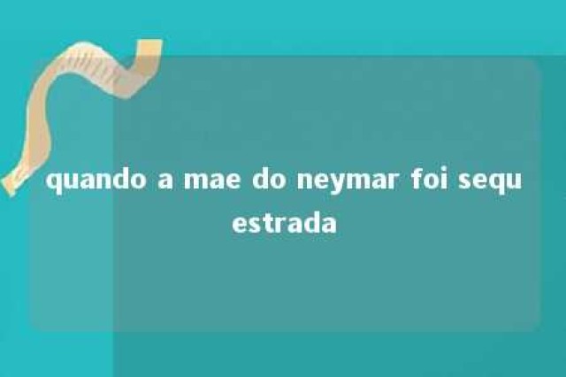 quando a mae do neymar foi sequestrada 