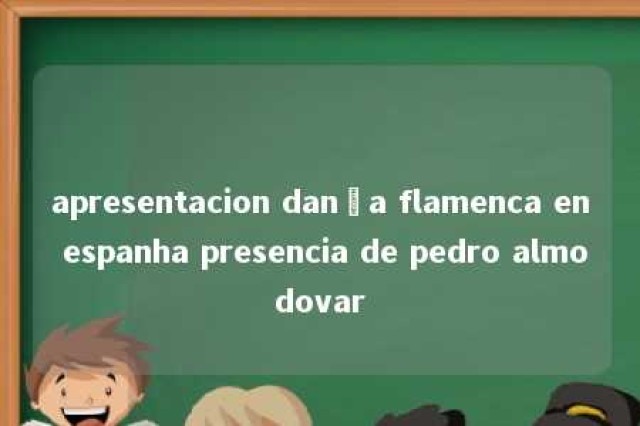 apresentacion dança flamenca en espanha presencia de pedro almodovar 