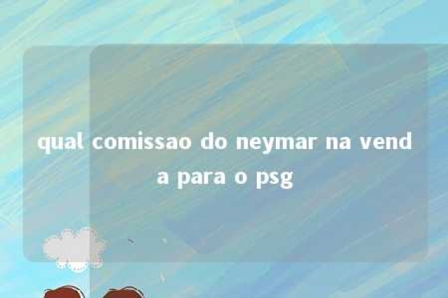 qual comissao do neymar na venda para o psg 