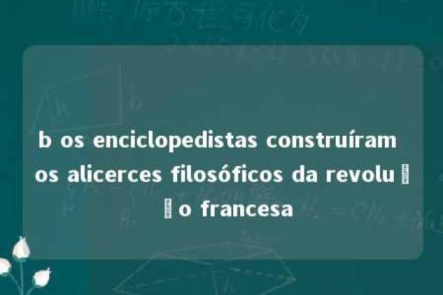 b os enciclopedistas construíram os alicerces filosóficos da revolução francesa 