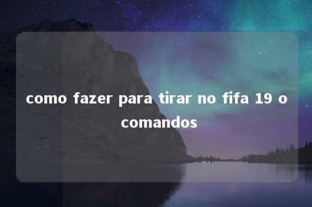 como fazer para tirar no fifa 19 o comandos 