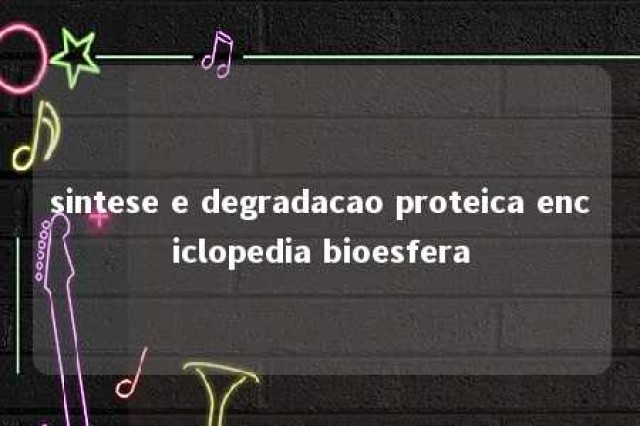 sintese e degradacao proteica enciclopedia bioesfera 