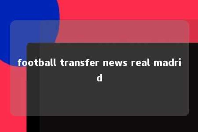 football transfer news real madrid 