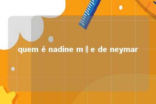 quem é nadine mãe de neymar 