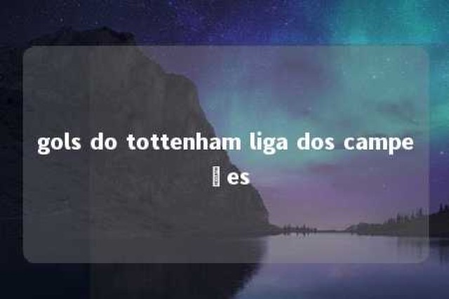 gols do tottenham liga dos campeões 