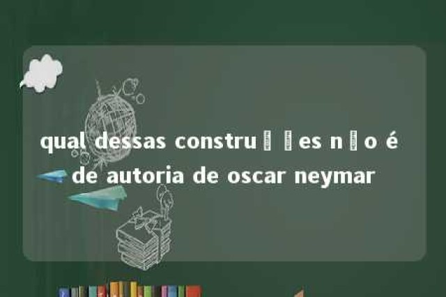 qual dessas construções não é de autoria de oscar neymar 