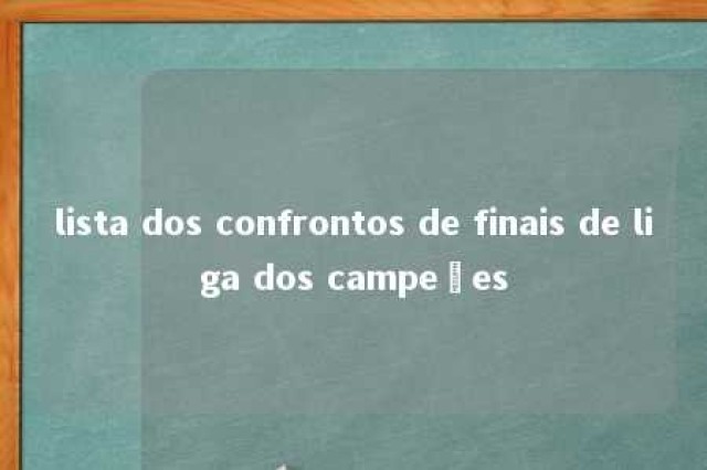 lista dos confrontos de finais de liga dos campeões 