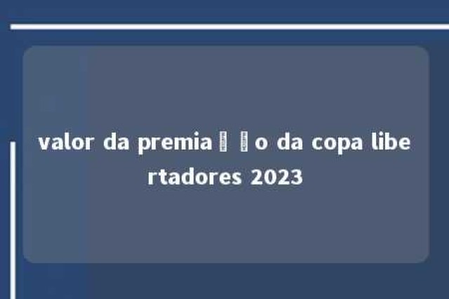 valor da premiação da copa libertadores 2023 