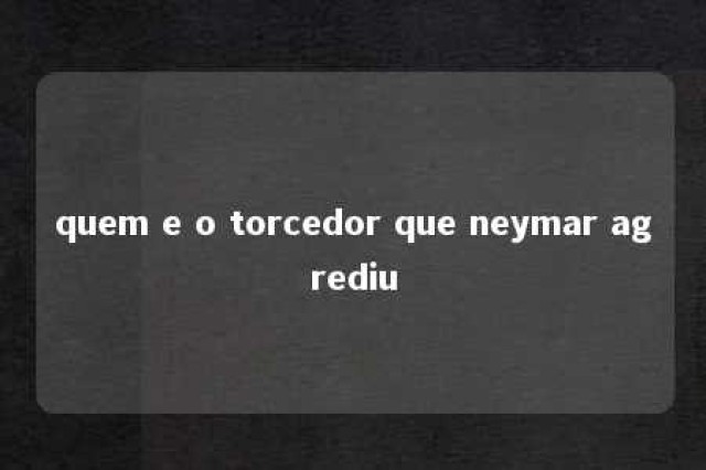 quem e o torcedor que neymar agrediu 