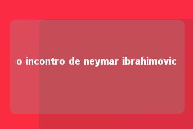 o incontro de neymar ibrahimovic 