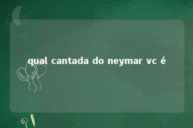 qual cantada do neymar vc é 