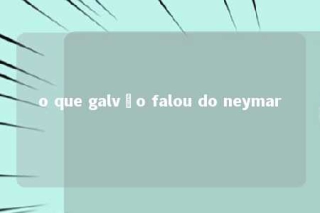 o que galvão falou do neymar 