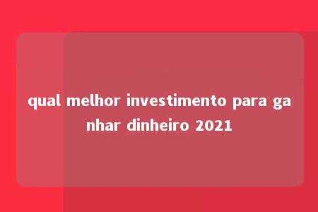 qual melhor investimento para ganhar dinheiro 2021 