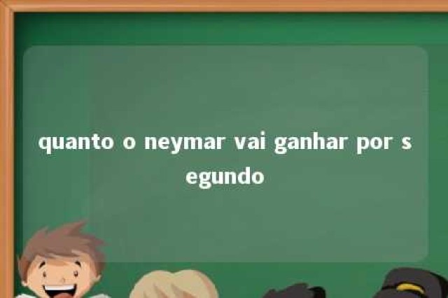 quanto o neymar vai ganhar por segundo 