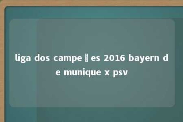 liga dos campeões 2016 bayern de munique x psv 