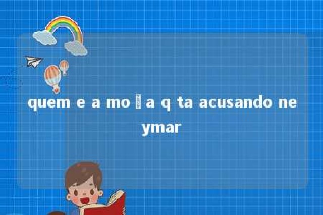 quem e a moça q ta acusando neymar 