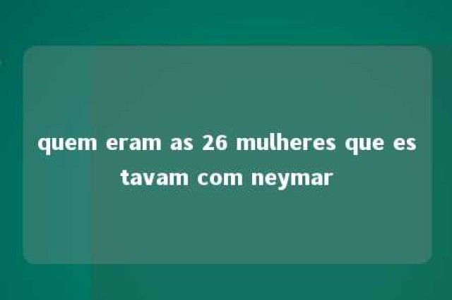 quem eram as 26 mulheres que estavam com neymar 