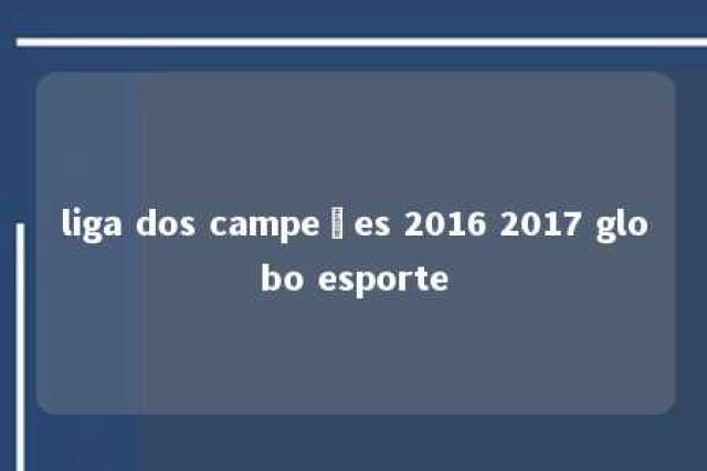 liga dos campeões 2016 2017 globo esporte 