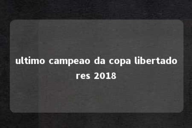 ultimo campeao da copa libertadores 2018 