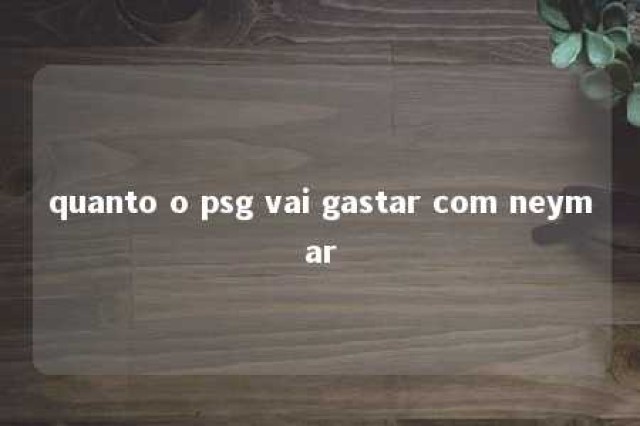 quanto o psg vai gastar com neymar 