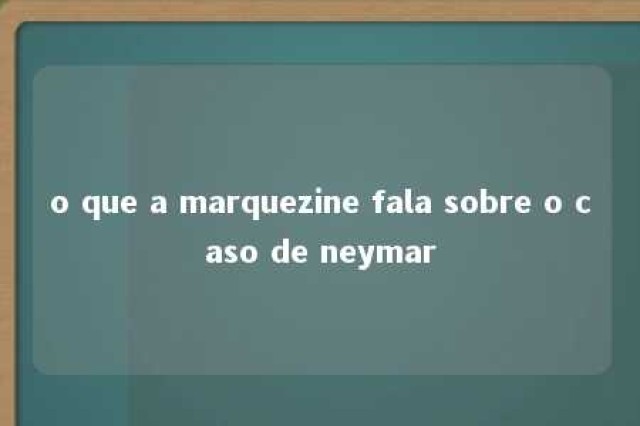 o que a marquezine fala sobre o caso de neymar 