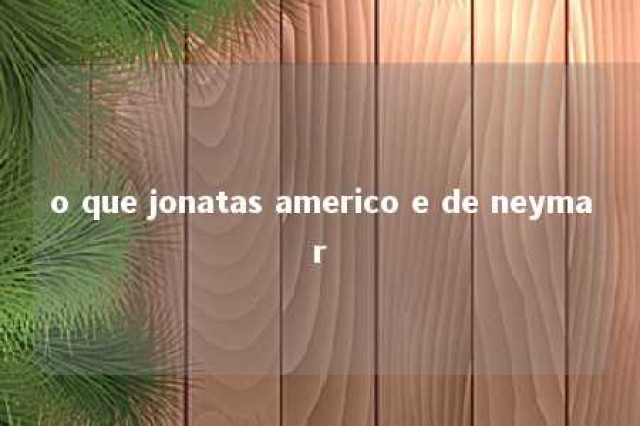 o que jonatas americo e de neymar 