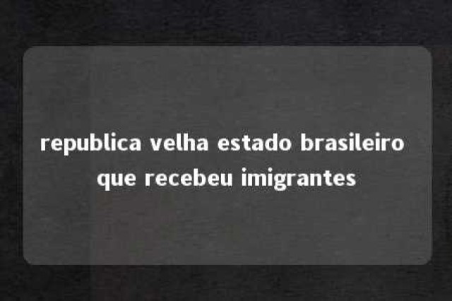 republica velha estado brasileiro que recebeu imigrantes 