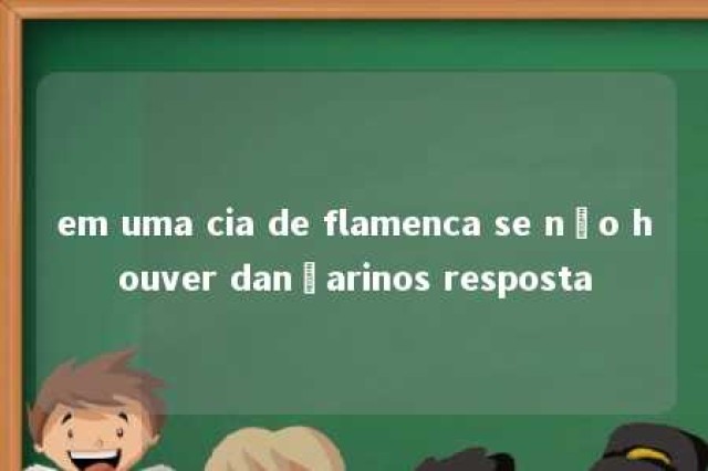 em uma cia de flamenca se não houver dançarinos resposta 