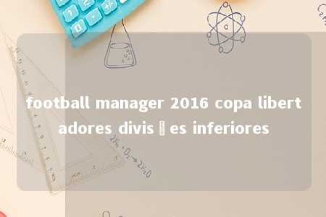 football manager 2016 copa libertadores divisões inferiores 