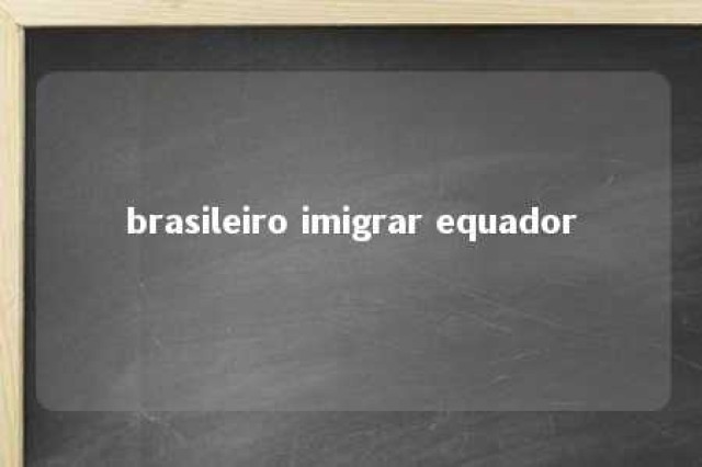 brasileiro imigrar equador 