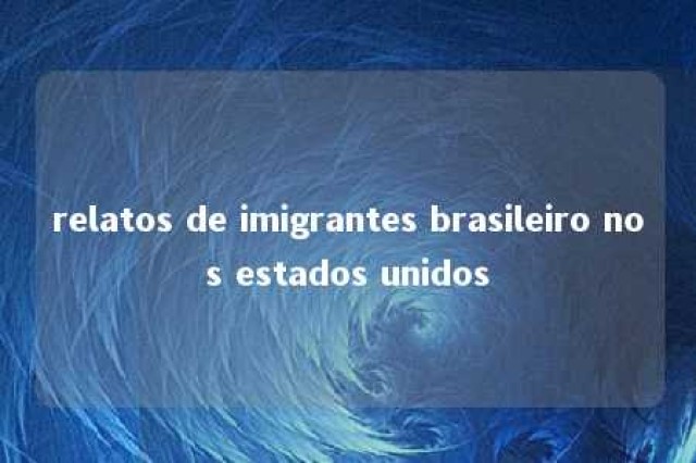 relatos de imigrantes brasileiro nos estados unidos 