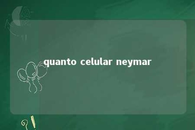 quanto celular neymar 