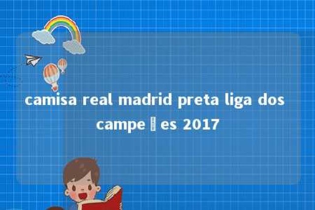 camisa real madrid preta liga dos campeões 2017 