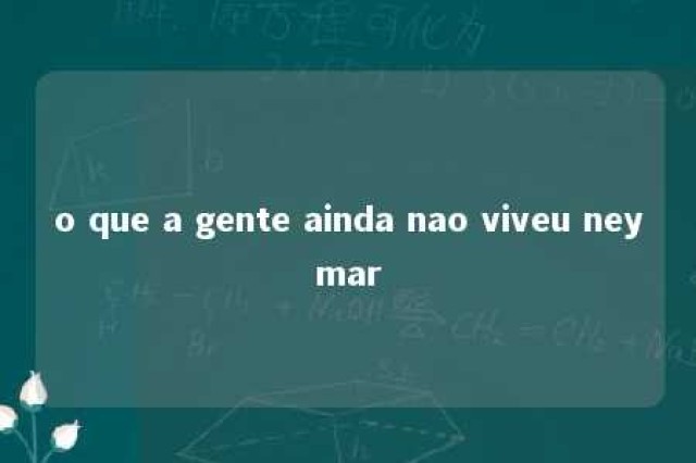 o que a gente ainda nao viveu neymar 