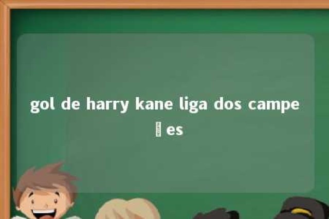 gol de harry kane liga dos campeões 