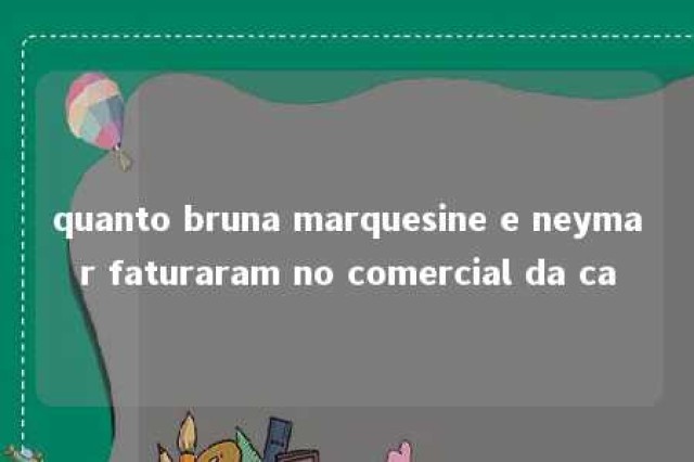 quanto bruna marquesine e neymar faturaram no comercial da ca 