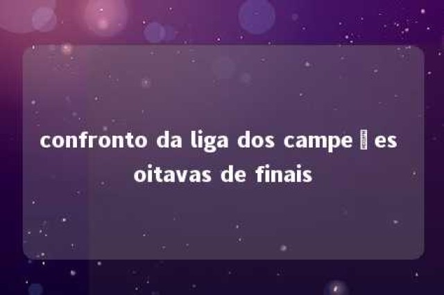 confronto da liga dos campeões oitavas de finais 