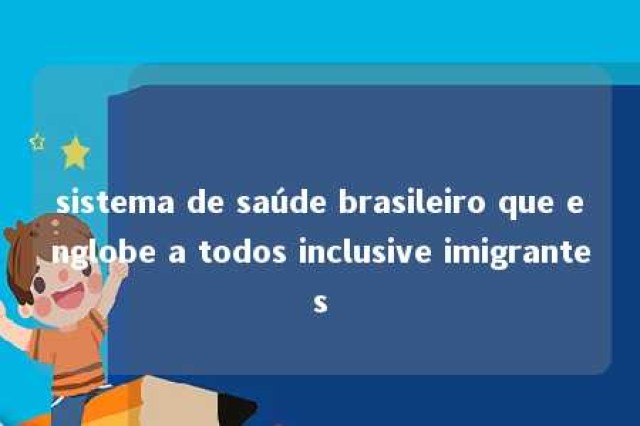 sistema de saúde brasileiro que englobe a todos inclusive imigrantes 