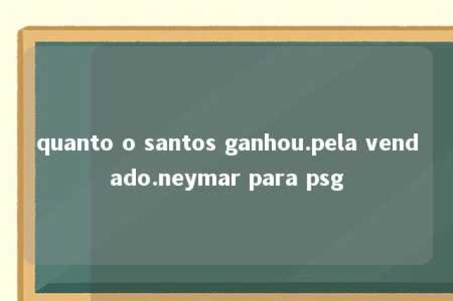 quanto o santos ganhou.pela vendado.neymar para psg 