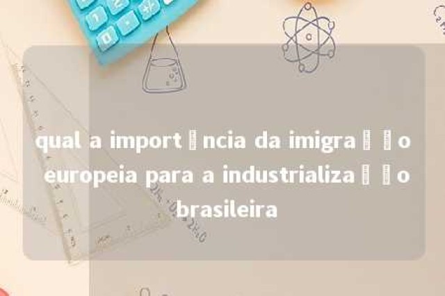 qual a importância da imigração europeia para a industrialização brasileira 