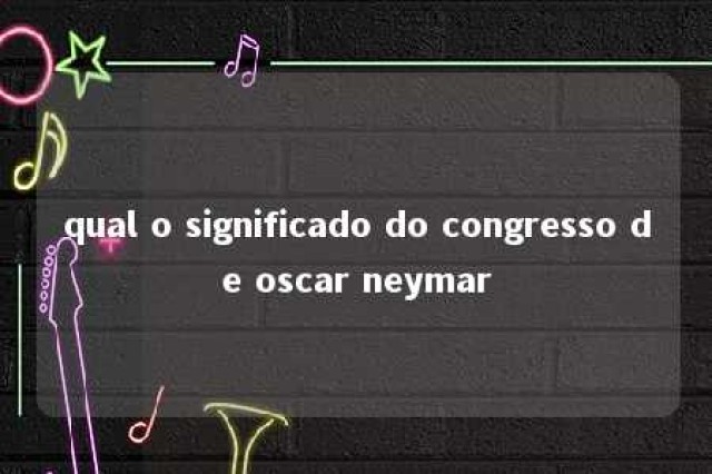 qual o significado do congresso de oscar neymar 