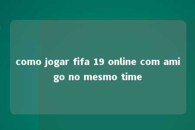 como jogar fifa 19 online com amigo no mesmo time 