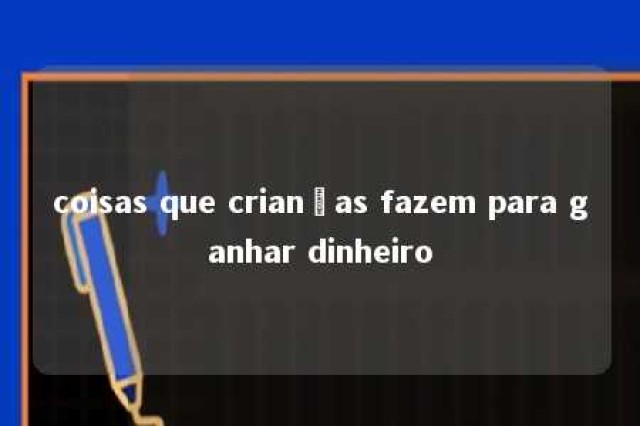 coisas que crianças fazem para ganhar dinheiro 