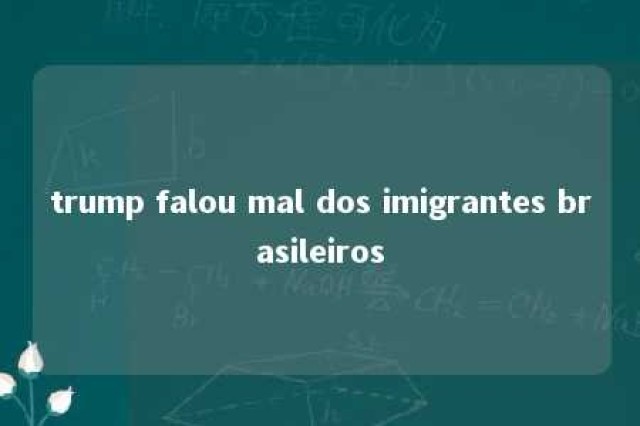 trump falou mal dos imigrantes brasileiros 