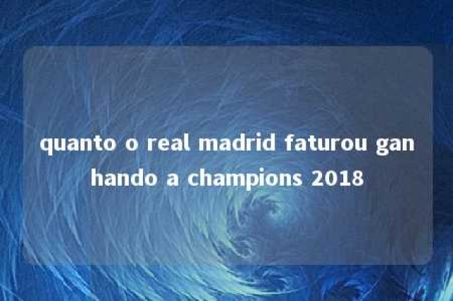 quanto o real madrid faturou ganhando a champions 2018 