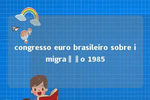 congresso euro brasileiro sobre imigração 1985 