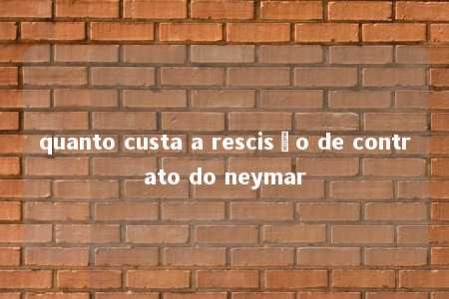 quanto custa a rescisão de contrato do neymar 