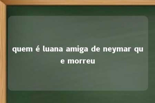 quem é luana amiga de neymar que morreu 