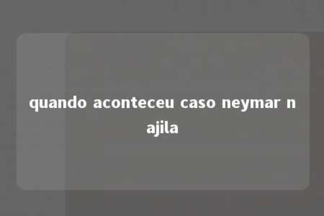 quando aconteceu caso neymar najila 