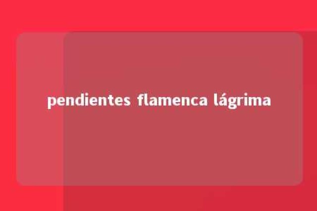 pendientes flamenca lágrima 